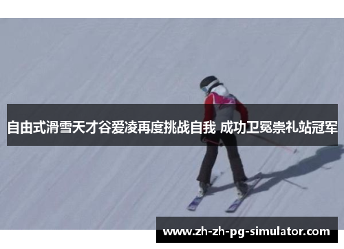 自由式滑雪天才谷爱凌再度挑战自我 成功卫冕崇礼站冠军 自由式滑雪天才谷爱凌再度挑战自我 成功卫冕崇礼站冠军