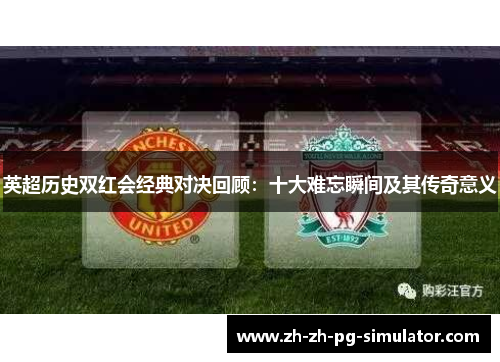 英超历史双红会经典对决回顾:十大难忘瞬间及其传奇意义 英超历史双红会经典对决回顾:十大难忘瞬间及其传奇意义