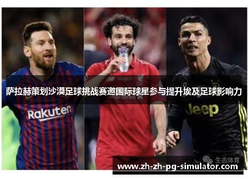 萨拉赫策划沙漠足球挑战赛邀国际球星参与提升埃及足球影响力