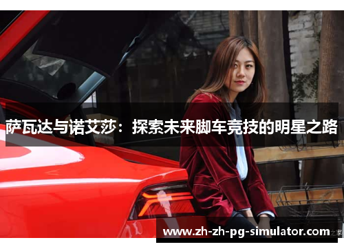 萨瓦达与诺艾莎:探索未来脚车竞技的明星之路 萨瓦达与诺艾莎:探索未来脚车竞技的明星之路