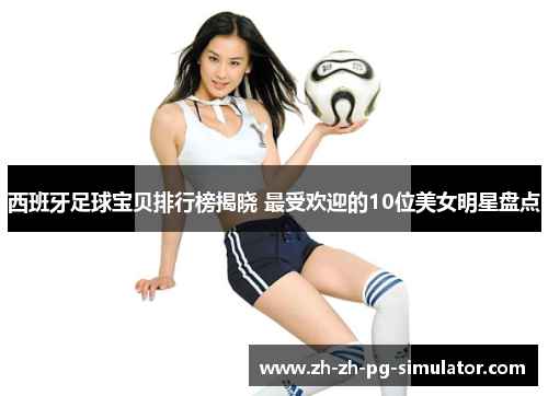 西班牙足球宝贝排行榜揭晓 最受欢迎的10位美女明星盘点 西班牙足球宝贝排行榜揭晓 最受欢迎的10位美女明星盘点