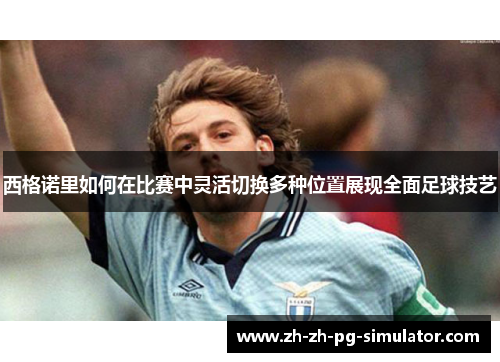 西格诺里如何在比赛中灵活切换多种位置展现全面足球技艺 西格诺里如何在比赛中灵活切换多种位置展现全面足球技艺