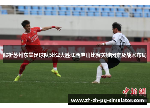 解析苏州东吴足球队5比2大胜江西庐山比赛关键因素及战术布局 解析苏州东吴足球队5比2大胜江西庐山比赛关键因素及战术布局