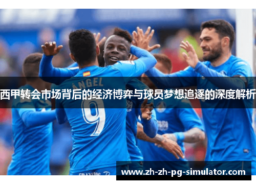 西甲转会市场背后的经济博弈与球员梦想追逐的深度解析 西甲转会市场背后的经济博弈与球员梦想追逐的深度解析