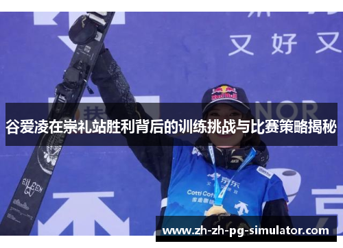 谷爱凌在崇礼站胜利背后的训练挑战与比赛策略揭秘 谷爱凌在崇礼站胜利背后的训练挑战与比赛策略揭秘