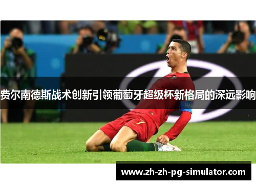 费尔南德斯战术创新引领葡萄牙超级杯新格局的深远影响 费尔南德斯战术创新引领葡萄牙超级杯新格局的深远影响