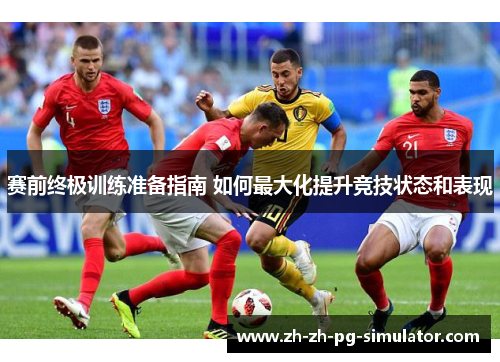 赛前终极训练准备指南 如何最大化提升竞技状态和表现 赛前终极训练准备指南 如何最大化提升竞技状态和表现