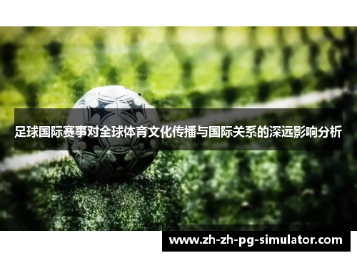 足球国际赛事对全球体育文化传播与国际关系的深远影响分析 足球国际赛事对全球体育文化传播与国际关系的深远影响分析