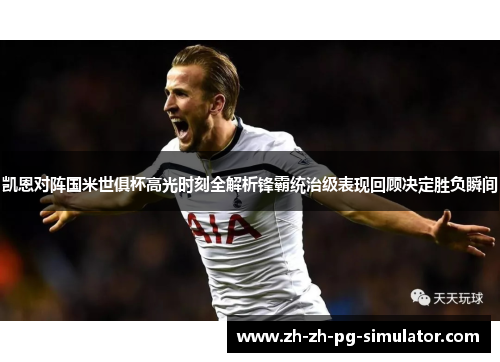 凯恩对阵国米世俱杯高光时刻全解析锋霸统治级表现回顾决定胜负瞬间 凯恩对阵国米世俱杯高光时刻全解析锋霸统治级表现回顾决定胜负瞬间