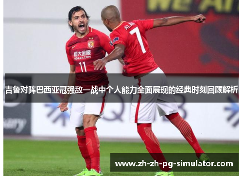 吉鲁对阵巴西亚冠强敌一战中个人能力全面展现的经典时刻回顾解析 吉鲁对阵巴西亚冠强敌一战中个人能力全面展现的经典时刻回顾解析