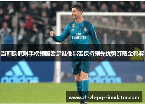 当前欧冠射手榜领跑者是谁他能否保持领先优势夺取金靴奖