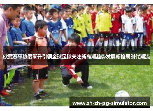 欧冠赛事热度攀升引领全球足球关注新高潮趋势发展新格局时代潮流