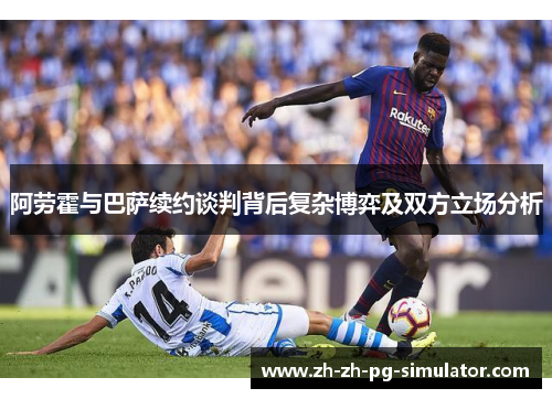 阿劳霍与巴萨续约谈判背后复杂博弈及双方立场分析 阿劳霍与巴萨续约谈判背后复杂博弈及双方立场分析