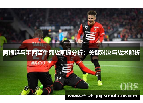 阿根廷与墨西哥生死战前瞻分析:关键对决与战术解析 阿根廷与墨西哥生死战前瞻分析:关键对决与战术解析