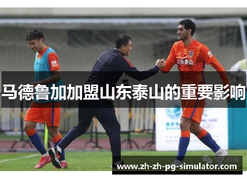 马德鲁加加盟山东泰山的重要影响 马德鲁加加盟山东泰山的重要影响
