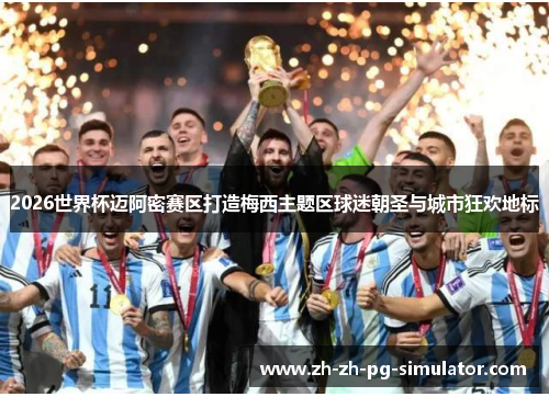 2026世界杯迈阿密赛区打造梅西主题区球迷朝圣与城市狂欢地标