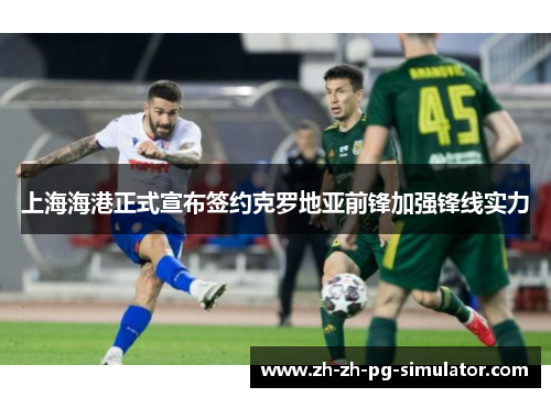 上海海港正式宣布签约克罗地亚前锋加强锋线实力