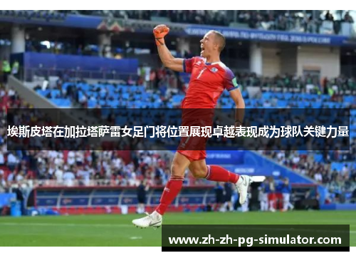 埃斯皮塔在加拉塔萨雷女足门将位置展现卓越表现成为球队关键力量