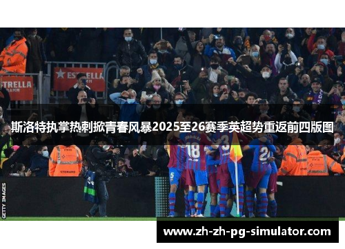 斯洛特执掌热刺掀青春风暴2025至26赛季英超势重返前四版图