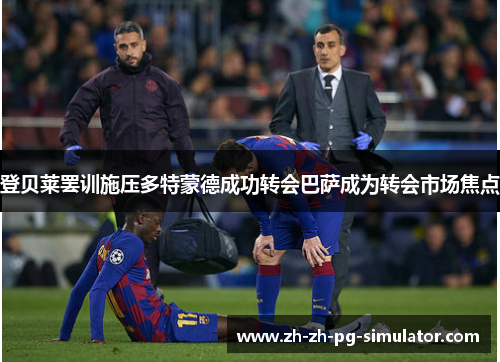 登贝莱罢训施压多特蒙德成功转会巴萨成为转会市场焦点