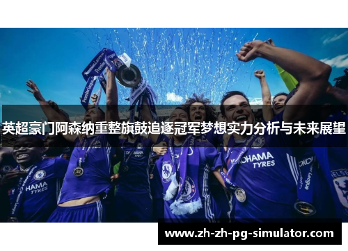 英超豪门阿森纳重整旗鼓追逐冠军梦想实力分析与未来展望 英超豪门阿森纳重整旗鼓追逐冠军梦想实力分析与未来展望