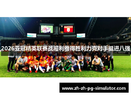 2026亚冠精英联赛战报利雅得胜利力克对手挺进八强 2026亚冠精英联赛战报利雅得胜利力克对手挺进八强