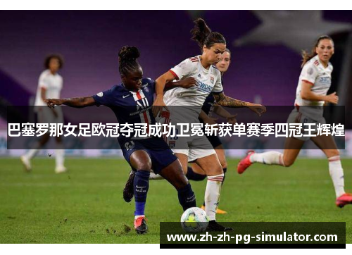巴塞罗那女足欧冠夺冠成功卫冕斩获单赛季四冠王辉煌 巴塞罗那女足欧冠夺冠成功卫冕斩获单赛季四冠王辉煌