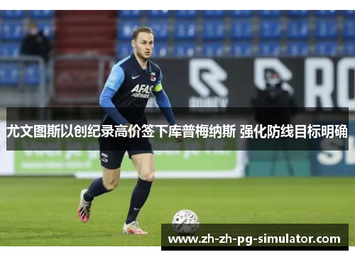 尤文图斯以创纪录高价签下库普梅纳斯 强化防线目标明确 尤文图斯以创纪录高价签下库普梅纳斯 强化防线目标明确
