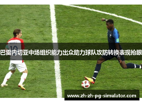 巴雷内切亚中场组织能力出众助力球队攻防转换表现抢眼 巴雷内切亚中场组织能力出众助力球队攻防转换表现抢眼