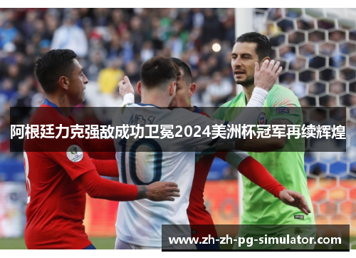 阿根廷力克强敌成功卫冕2024美洲杯冠军再续辉煌 阿根廷力克强敌成功卫冕2024美洲杯冠军再续辉煌