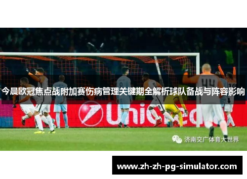 今晨欧冠焦点战附加赛伤病管理关键期全解析球队备战与阵容影响