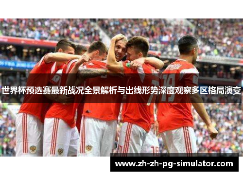 世界杯预选赛最新战况全景解析与出线形势深度观察多区格局演变 世界杯预选赛最新战况全景解析与出线形势深度观察多区格局演变