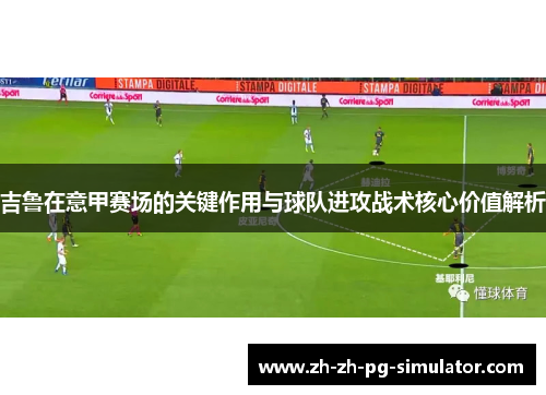 吉鲁在意甲赛场的关键作用与球队进攻战术核心价值解析