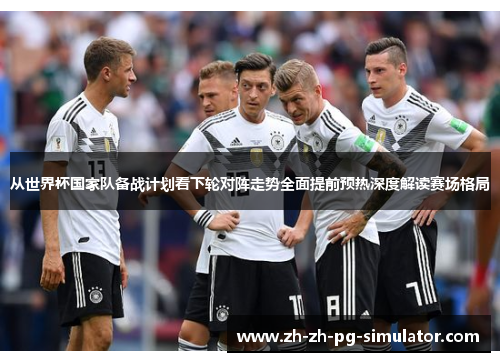 从世界杯国家队备战计划看下轮对阵走势全面提前预热深度解读赛场格局