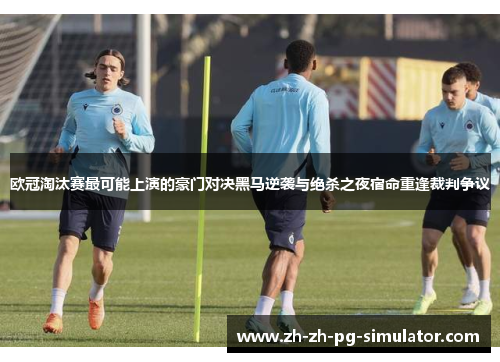 欧冠淘汰赛最可能上演的豪门对决黑马逆袭与绝杀之夜宿命重逢裁判争议 欧冠淘汰赛最可能上演的豪门对决黑马逆袭与绝杀之夜宿命重逢裁判争议