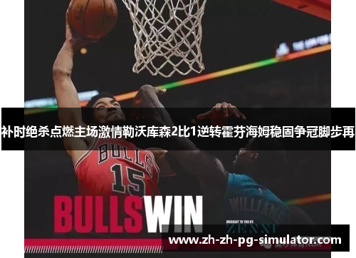 补时绝杀点燃主场激情勒沃库森2比1逆转霍芬海姆稳固争冠脚步再 补时绝杀点燃主场激情勒沃库森2比1逆转霍芬海姆稳固争冠脚步再